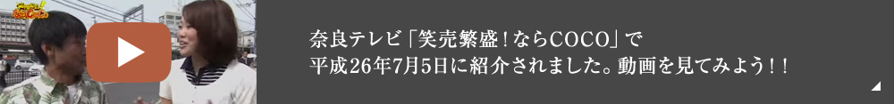 奈良テレビ「笑売繁盛！ならCOCO」で平成26年7月5日に紹介されました。動画を見てみよう！！